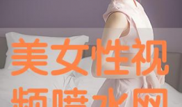 女生喷水视频,女生喷水视频引发网友热议